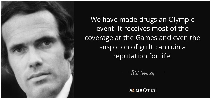 We have made drugs an Olympic event. It receives most of the coverage at the Games and even the suspicion of guilt can ruin a reputation for life. - Bill Toomey