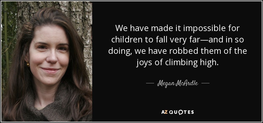 We have made it impossible for children to fall very far—and in so doing, we have robbed them of the joys of climbing high. - Megan McArdle