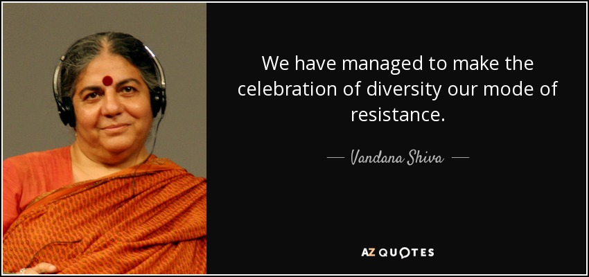 We have managed to make the celebration of diversity our mode of resistance. - Vandana Shiva