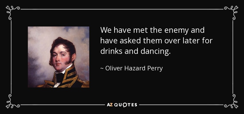 We have met the enemy and have asked them over later for drinks and dancing. - Oliver Hazard Perry
