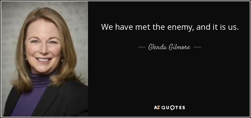 We have met the enemy, and it is us. - Glenda Gilmore