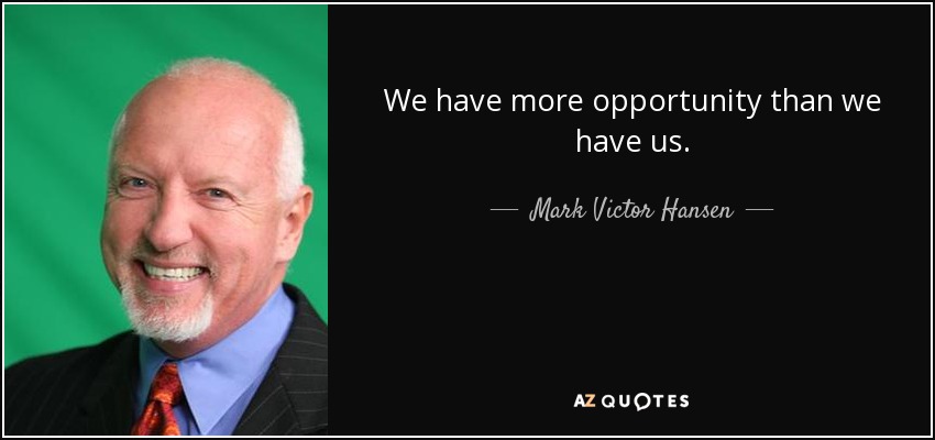 We have more opportunity than we have us. - Mark Victor Hansen