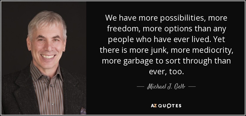We have more possibilities, more freedom, more options than any people who have ever lived. Yet there is more junk, more mediocrity, more garbage to sort through than ever, too. - Michael J. Gelb