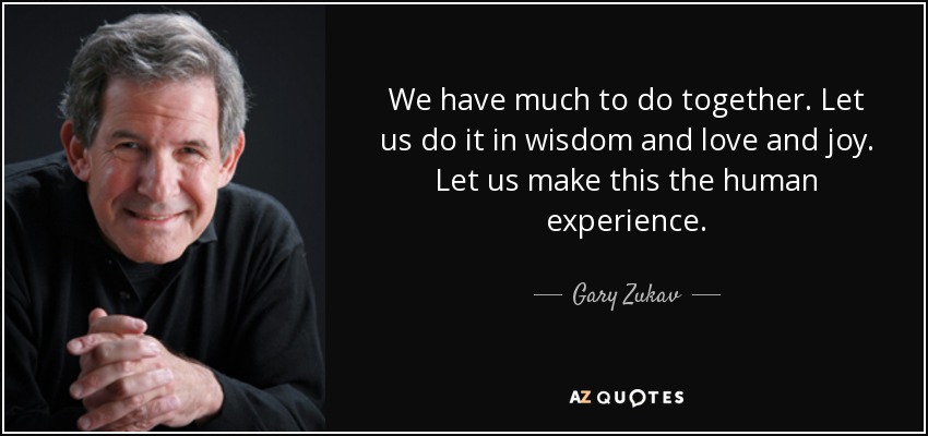 We have much to do together. Let us do it in wisdom and love and joy. Let us make this the human experience. - Gary Zukav