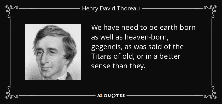 We have need to be earth-born as well as heaven-born, gegeneis, as was said of the Titans of old, or in a better sense than they. - Henry David Thoreau