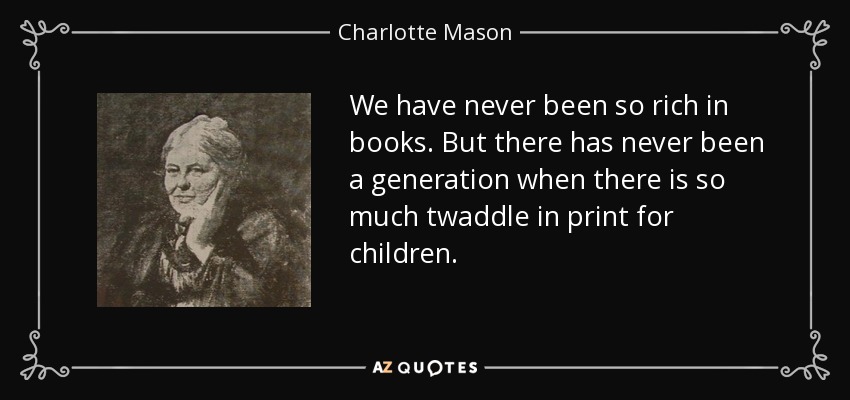 We have never been so rich in books. But there has never been a generation when there is so much twaddle in print for children. - Charlotte Mason