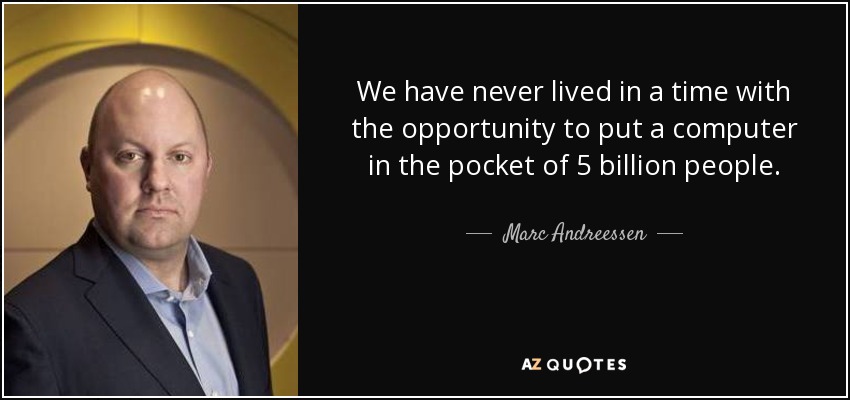 We have never lived in a time with the opportunity to put a computer in the pocket of 5 billion people. - Marc Andreessen