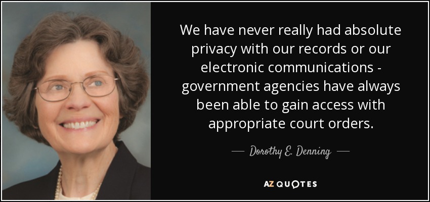 We have never really had absolute privacy with our records or our electronic communications - government agencies have always been able to gain access with appropriate court orders. - Dorothy E. Denning