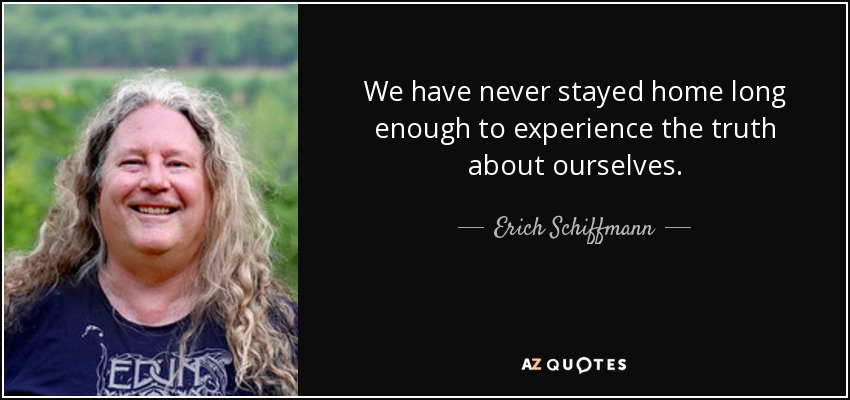 We have never stayed home long enough to experience the truth about ourselves. - Erich Schiffmann