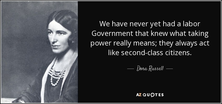 We have never yet had a labor Government that knew what taking power really means; they always act like second-class citizens. - Dora Russell