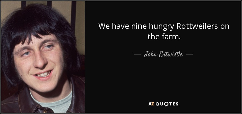 We have nine hungry Rottweilers on the farm. - John Entwistle