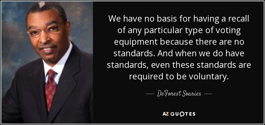 We have no basis for having a recall of any particular type of voting equipment because there are no standards. And when we do have standards, even these standards are required to be voluntary. - DeForest Soaries