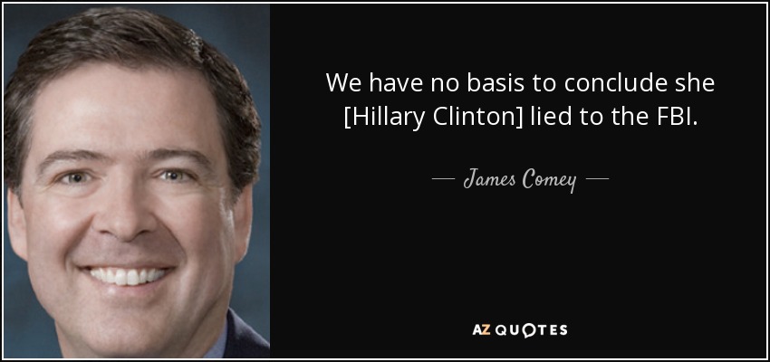 We have no basis to conclude she [Hillary Clinton] lied to the FBI. - James Comey