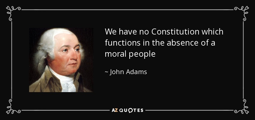We have no Constitution which functions in the absence of a moral people - John Adams