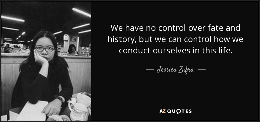 We have no control over fate and history, but we can control how we conduct ourselves in this life. - Jessica Zafra