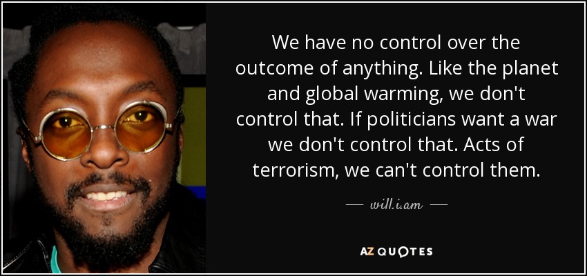 We have no control over the outcome of anything. Like the planet and global warming, we don't control that. If politicians want a war we don't control that. Acts of terrorism, we can't control them. - will.i.am