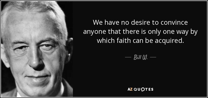 We have no desire to convince anyone that there is only one way by which faith can be acquired. - Bill W.