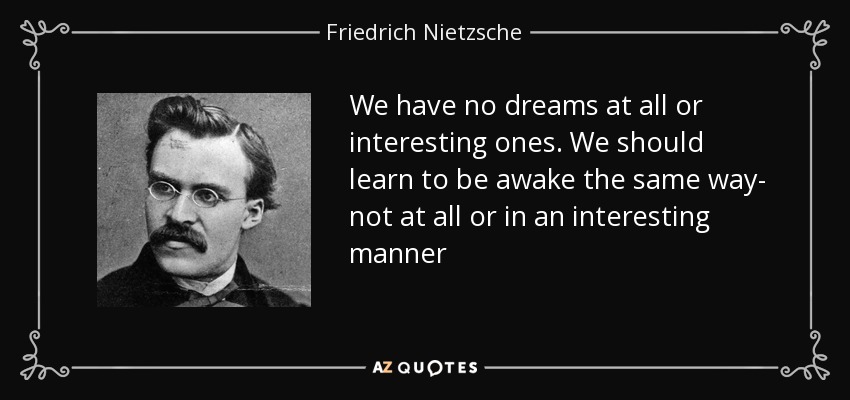 We have no dreams at all or interesting ones. We should learn to be awake the same way- not at all or in an interesting manner - Friedrich Nietzsche