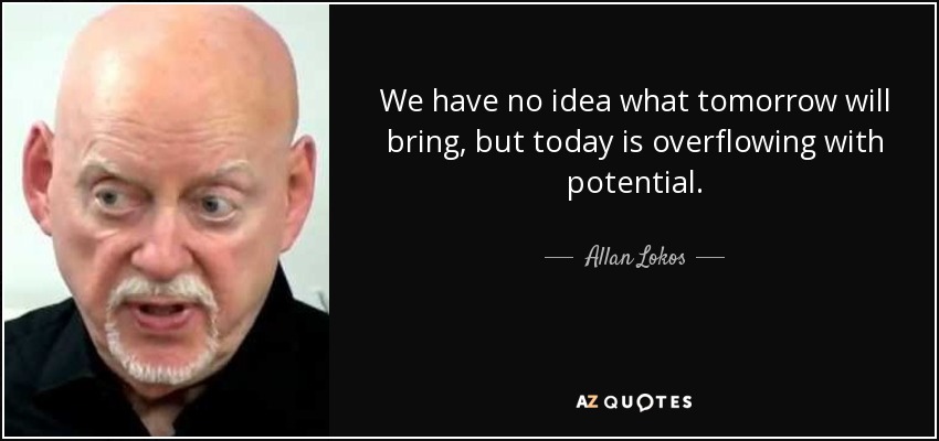 We have no idea what tomorrow will bring, but today is overflowing with potential. - Allan Lokos