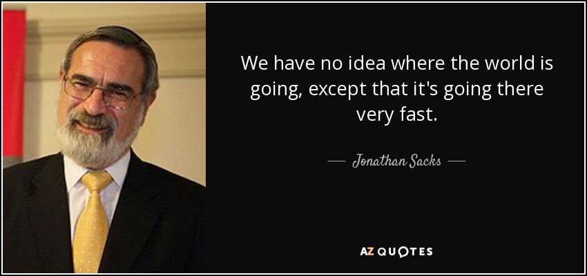 We have no idea where the world is going, except that it's going there very fast. - Jonathan Sacks