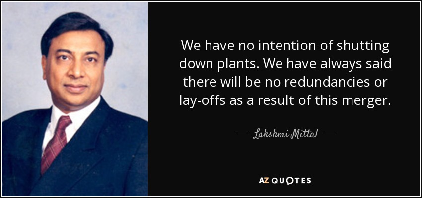 We have no intention of shutting down plants. We have always said there will be no redundancies or lay-offs as a result of this merger. - Lakshmi Mittal