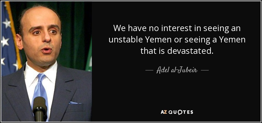We have no interest in seeing an unstable Yemen or seeing a Yemen that is devastated. - Adel al-Jubeir