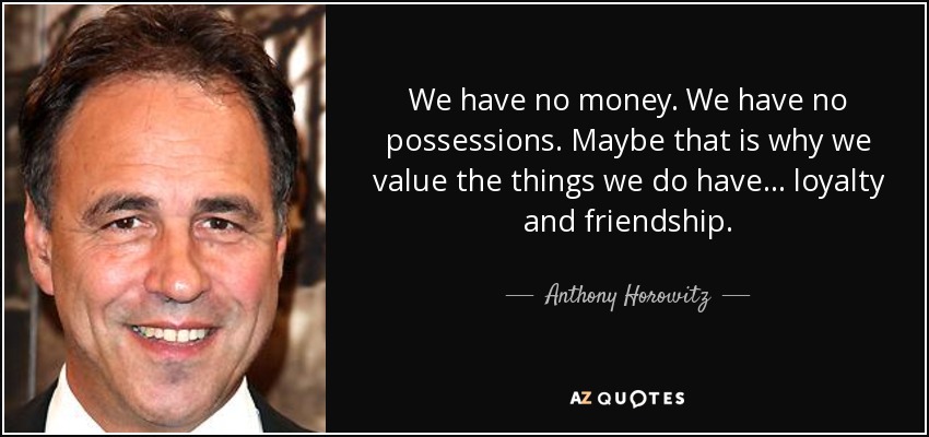 We have no money. We have no possessions. Maybe that is why we value the things we do have ... loyalty and friendship. - Anthony Horowitz