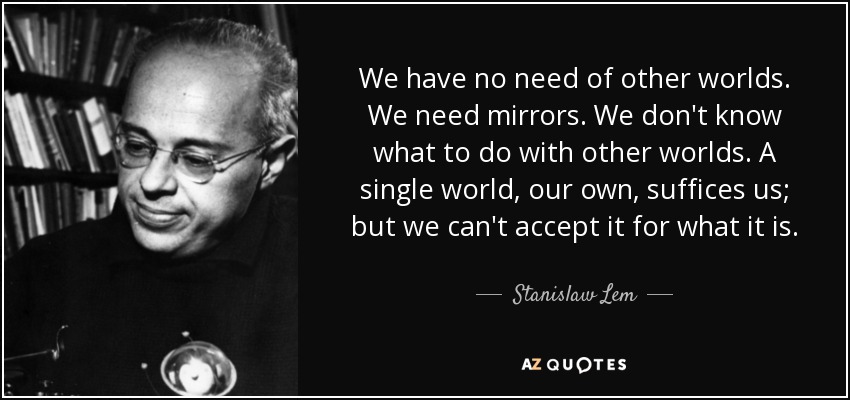 We have no need of other worlds. We need mirrors. We don't know what to do with other worlds. A single world, our own, suffices us; but we can't accept it for what it is. - Stanislaw Lem