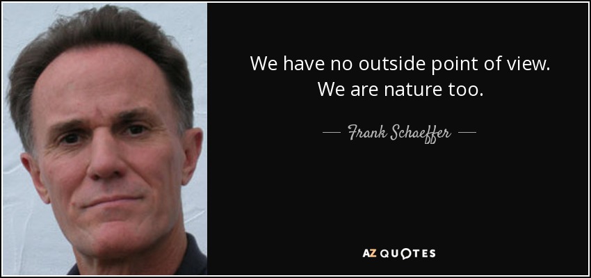 We have no outside point of view. We are nature too. - Frank Schaeffer
