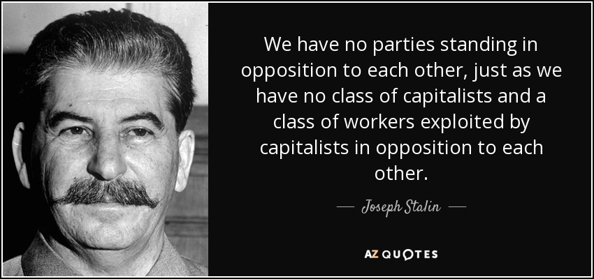 We have no parties standing in opposition to each other, just as we have no class of capitalists and a class of workers exploited by capitalists in opposition to each other. - Joseph Stalin