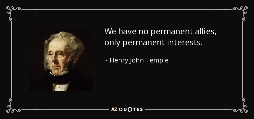 We have no permanent allies, only permanent interests. - Henry John Temple, 3rd Viscount Palmerston