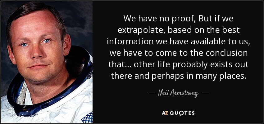 We have no proof, But if we extrapolate, based on the best information we have available to us, we have to come to the conclusion that ... other life probably exists out there and perhaps in many places. - Neil Armstrong