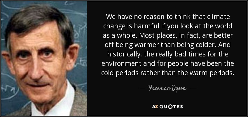 We have no reason to think that climate change is harmful if you look at the world as a whole. Most places, in fact, are better off being warmer than being colder. And historically, the really bad times for the environment and for people have been the cold periods rather than the warm periods. - Freeman Dyson