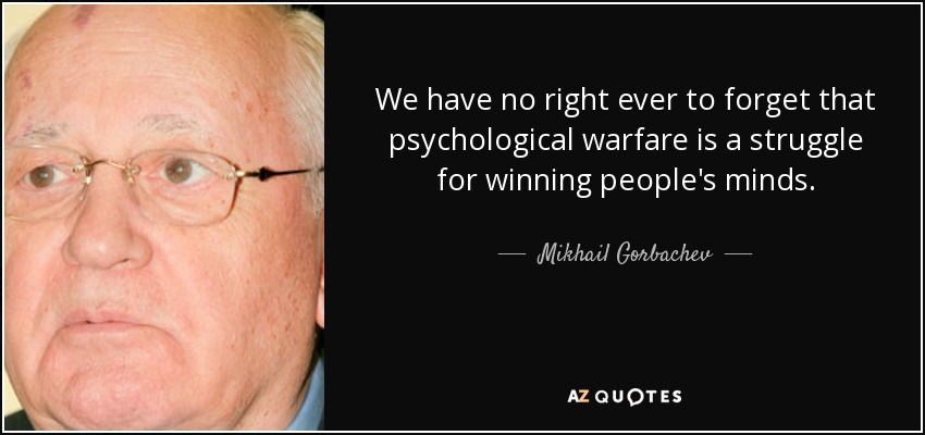 We have no right ever to forget that psychological warfare is a struggle for winning people's minds. - Mikhail Gorbachev