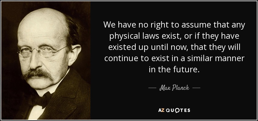 We have no right to assume that any physical laws exist, or if they have existed up until now, that they will continue to exist in a similar manner in the future. - Max Planck