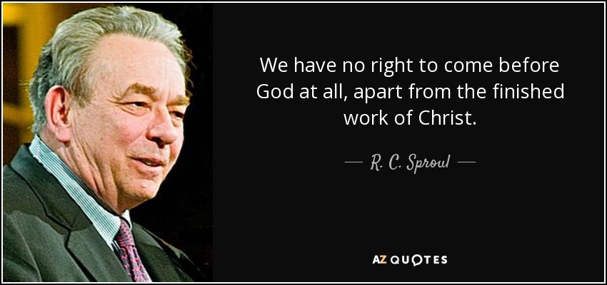 We have no right to come before God at all, apart from the finished work of Christ. - R. C. Sproul
