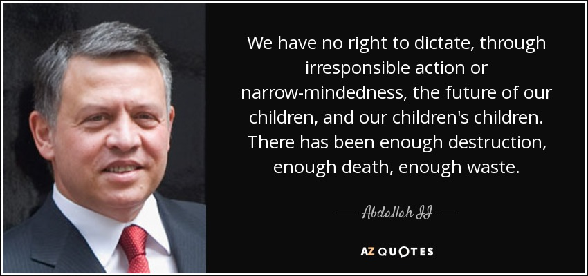 We have no right to dictate, through irresponsible action or narrow-mindedness, the future of our children, and our children's children. There has been enough destruction, enough death, enough waste. - Abdallah II