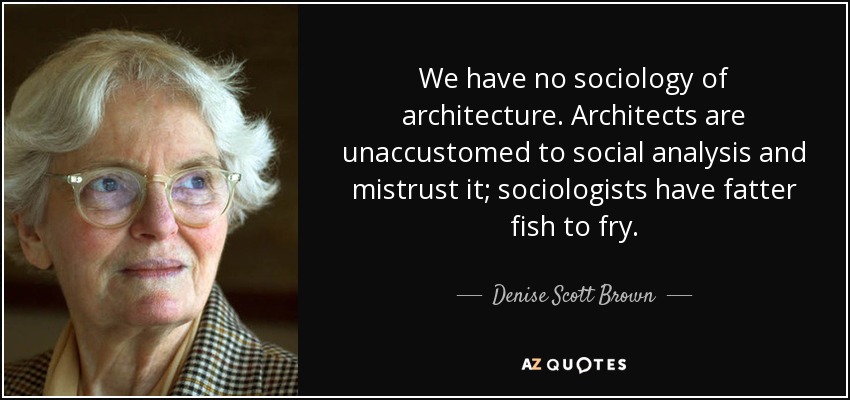 We have no sociology of architecture. Architects are unaccustomed to social analysis and mistrust it; sociologists have fatter fish to fry. - Denise Scott Brown