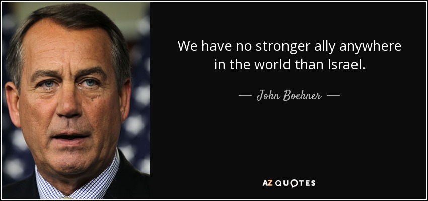We have no stronger ally anywhere in the world than Israel. - John Boehner