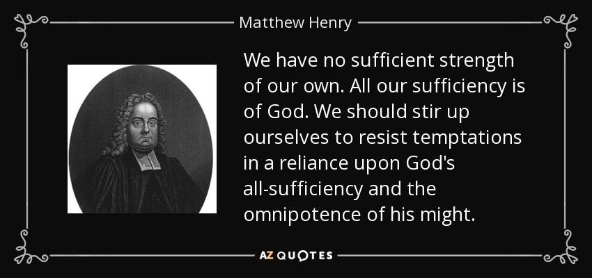 We have no sufficient strength of our own. All our sufficiency is of God. We should stir up ourselves to resist temptations in a reliance upon God's all-sufficiency and the omnipotence of his might. - Matthew Henry