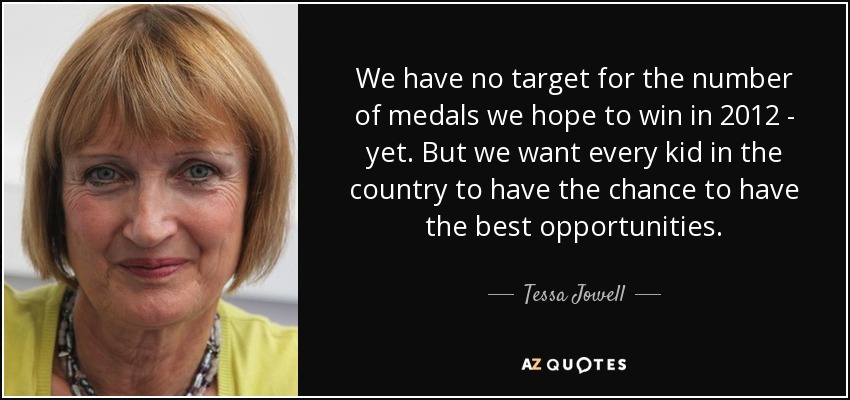 We have no target for the number of medals we hope to win in 2012 - yet. But we want every kid in the country to have the chance to have the best opportunities. - Tessa Jowell