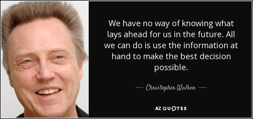 We have no way of knowing what lays ahead for us in the future. All we can do is use the information at hand to make the best decision possible. - Christopher Walken