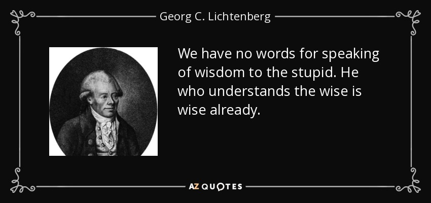 We have no words for speaking of wisdom to the stupid. He who understands the wise is wise already. - Georg C. Lichtenberg