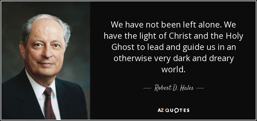 We have not been left alone. We have the light of Christ and the Holy Ghost to lead and guide us in an otherwise very dark and dreary world. - Robert D. Hales