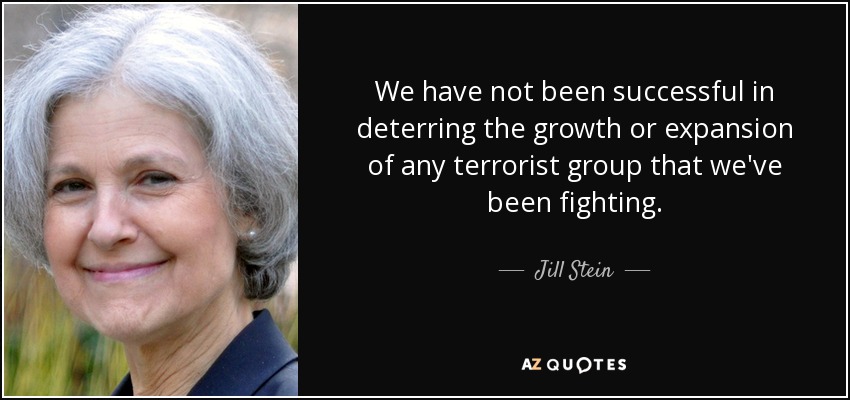 We have not been successful in deterring the growth or expansion of any terrorist group that we've been fighting. - Jill Stein