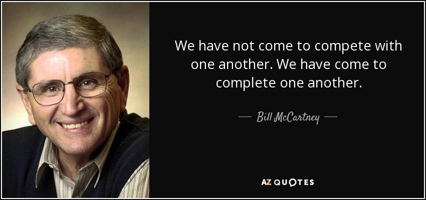 We have not come to compete with one another. We have come to complete one another. - Bill McCartney