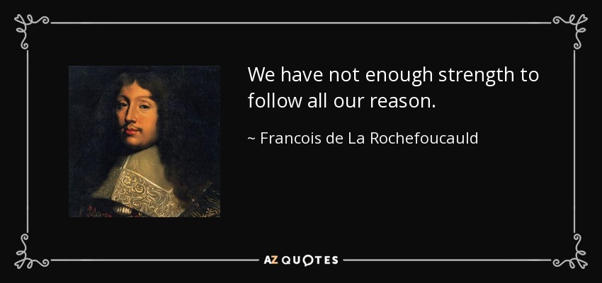 We have not enough strength to follow all our reason. - Francois de La Rochefoucauld