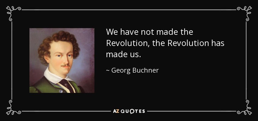 We have not made the Revolution, the Revolution has made us. - Georg Buchner