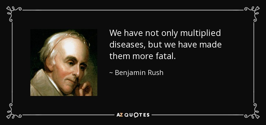 We have not only multiplied diseases, but we have made them more fatal. - Benjamin Rush