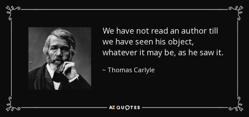 We have not read an author till we have seen his object, whatever it may be, as he saw it. - Thomas Carlyle